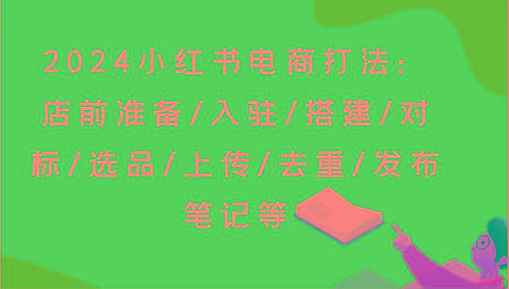 2024小红书电商打法：店前准备/入驻/搭建/对标/选品/上传/去重/发布笔记等-苍穹网创
