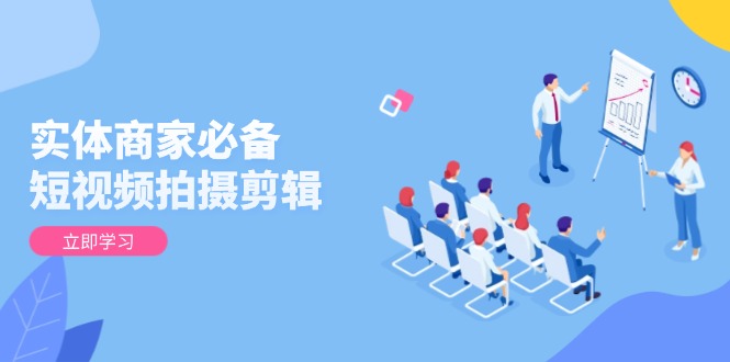 实体商家必备！短视频拍摄剪辑，从基础到进阶 全面提升视频质量与获客效果-苍穹网创