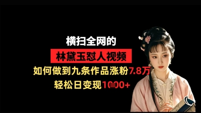 横扫全网的林黛玉怼人视频，如何做到九条作品涨粉7.8万，轻松日变现1k-苍穹网创