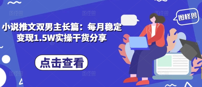 小说推文双男主长篇：每月稳定变现1.5W实操干货分享-苍穹网创