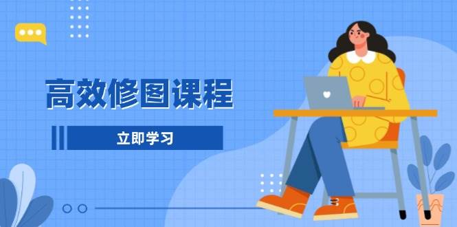 高效修图课程：教你后期处理图片，1分钟快修3分钟精修，提升修图效率-苍穹网创