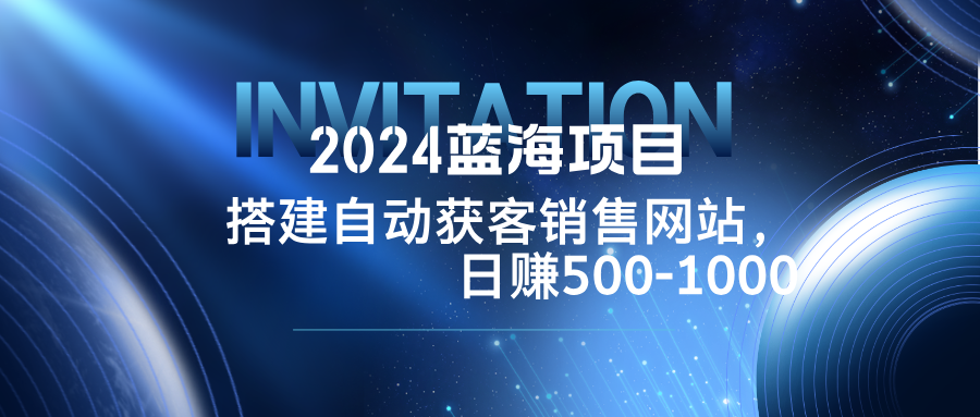 2024蓝海项目，搭建销售网站，自动获客，日赚500-1000-苍穹网创