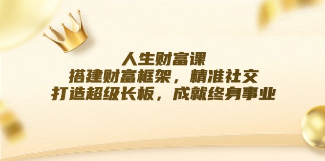 人生财富课：搭建财富框架，精准社交，打造超级长板，成就终身事业-苍穹网创