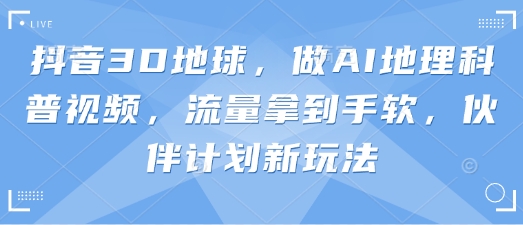 抖音3D地球，做AI地理科普视频，流量拿到手软，伙伴计划新玩法-苍穹网创