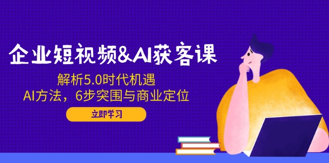 企业短视频&AI获客课：解析5.0时代机遇，AI方法，6步突围与商业定位-苍穹网创