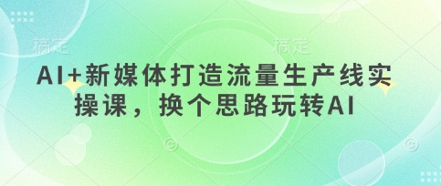 AI+新媒体打造流量生产线实操课，换个思路玩转AI-苍穹网创