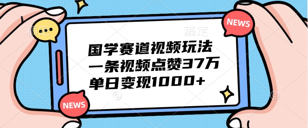 国学赛道视频玩法，一条视频点赞37万，单日变现1000+-苍穹网创