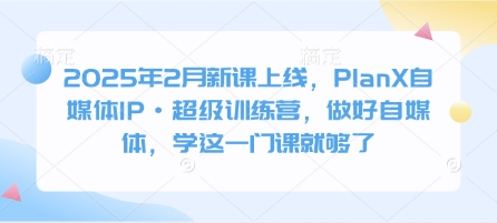 2025年2月新课上线，PlanX自媒体IP·超级训练营，做好自媒体，学这一门课就够了-苍穹网创
