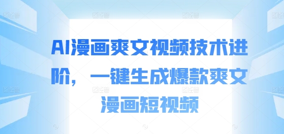 AI漫画爽文视频技术进阶，一键生成爆款爽文漫画短视频-苍穹网创
