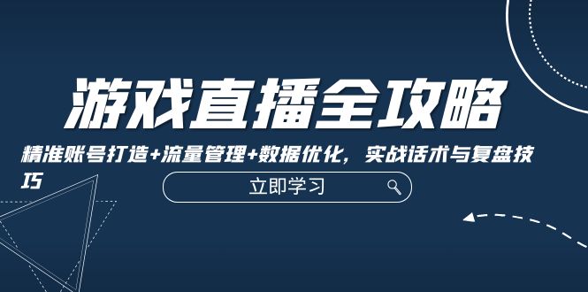 游戏直播全攻略：精准账号打造+流量管理+数据优化，实战话术与复盘技巧-苍穹网创