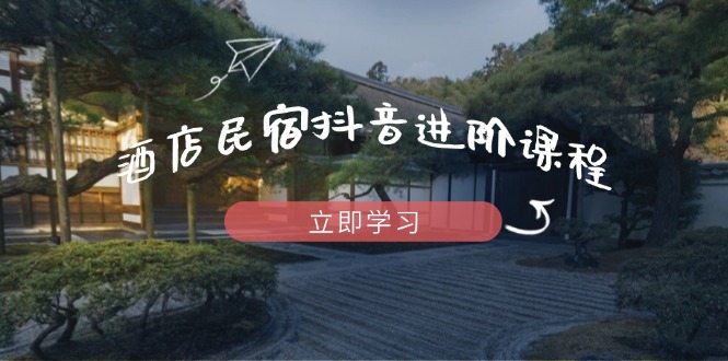 酒店民宿抖音进阶课程，掌握流量渠道与推流逻辑，打造爆款内容-苍穹网创