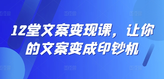 12堂文案变现课，让你的文案变成印钞机-苍穹网创