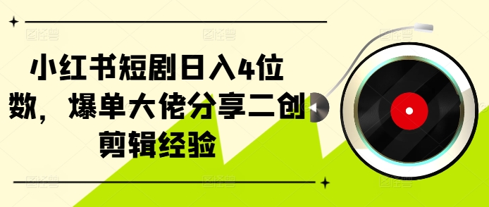 小红书短剧日入4位数，爆单大佬分享二创剪辑经验-苍穹网创