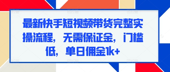 最新快手短视频带货完整实操流程，无需保证金，门槛低，单日佣金1k+-苍穹网创