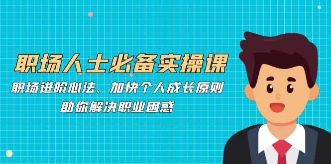 职场人士必备实操课：职场进阶心法、加快个人成长原则，助你解决职业困惑-苍穹网创