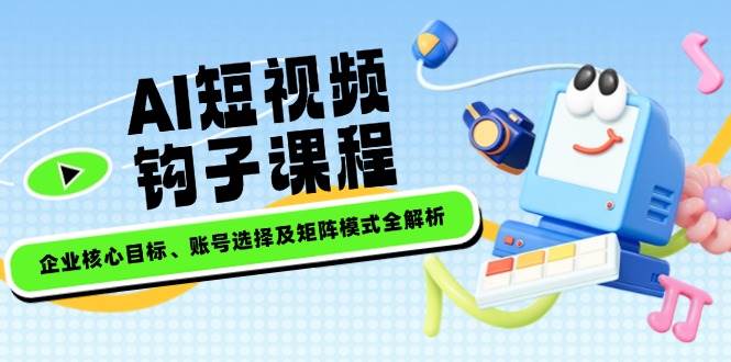 AI短视频钩子课程，企业核心目标、账号选择及矩阵模式全解析-苍穹网创