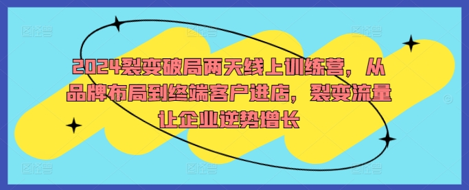2024裂变破局两天线上训练营，从品牌布局到终端客户进店，裂变流量让企业逆势增长-苍穹网创