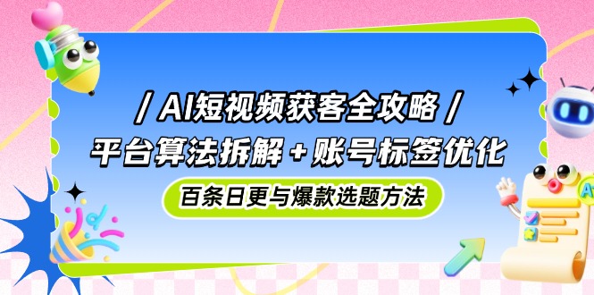 AI短视频获客全攻略：平台算法拆解+账号标签优化，百条日更与爆款选题方法-苍穹网创
