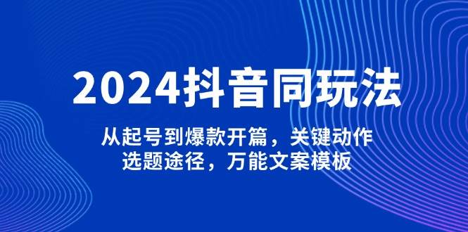 2024抖音同玩法，从起号到爆款开篇，关键动作，选题途径，万能文案模板-苍穹网创