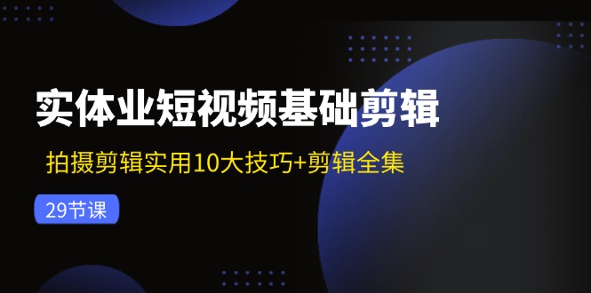 实体业短视频基础剪辑：拍摄剪辑实用10大技巧+剪辑全集(29节-苍穹网创
