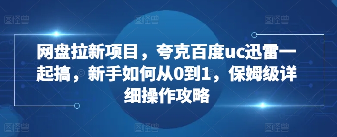 网盘拉新项目，夸克百度uc迅雷一起搞，新手如何从0到1，保姆级详细操作攻略-苍穹网创
