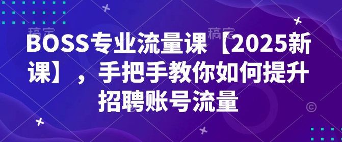 BOSS专业流量课【2025新课】，手把手教你如何提升招聘账号流量-苍穹网创