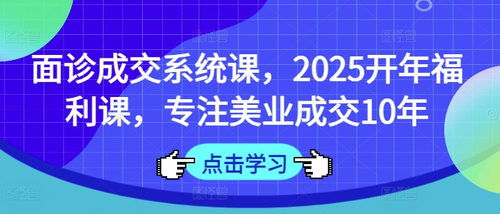 面诊成交系统课，2025开年福利课，专注美业成交10年-苍穹网创