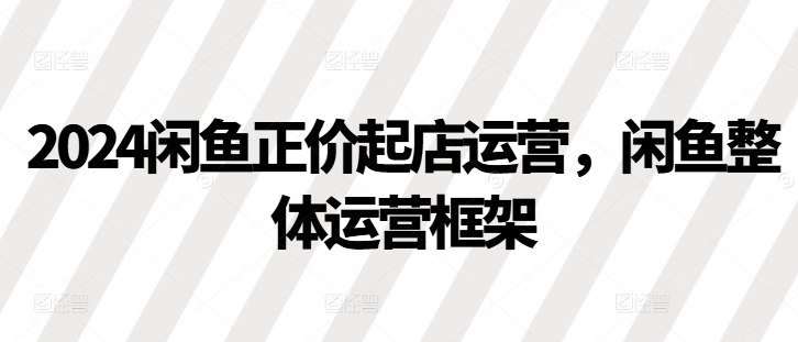 2024闲鱼正价起店运营，闲鱼整体运营框架-苍穹网创