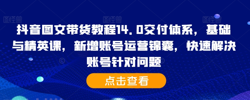 抖音图文带货教程14.0交付体系，基础与精英课，新增账号运营锦囊，快速解决账号针对问题-苍穹网创