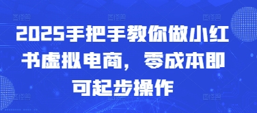 2025手把手教你做小红书虚拟电商，零成本即可起步操作-苍穹网创