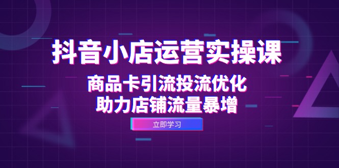 抖音小店运营实操课：商品卡引流投流优化，助力店铺流量暴增-苍穹网创