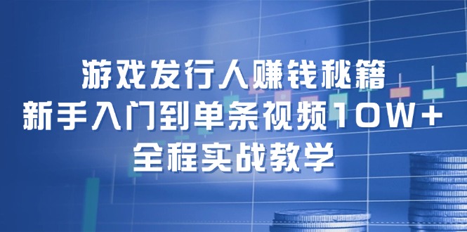 游戏发行人赚钱秘籍：新手入门到单条视频10W+，全程实战教学-苍穹网创