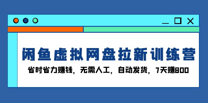 闲鱼虚拟网盘拉新训练营：省时省力赚钱，无需人工，自动发货，7天赚800-苍穹网创