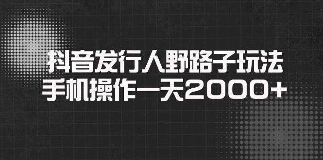 抖音发行人野路子玩法，手机操作一天2000+-苍穹网创