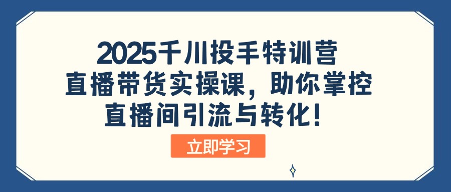 2025千川投手特训营：直播带货实操课，助你掌控直播间引流与转化！-苍穹网创