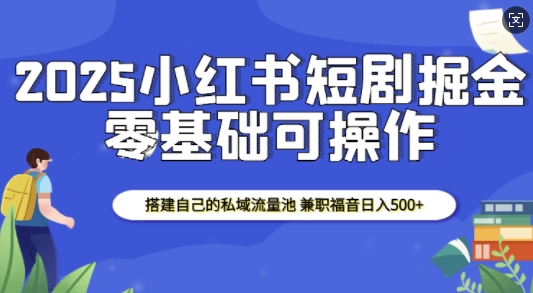 2025小红书短剧掘金，搭建自己的私域流量池，兼职福音日入5张-苍穹网创