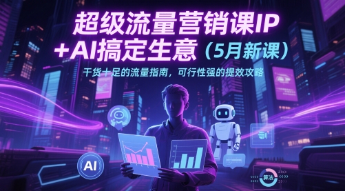 超级流量营销课IP+AI搞定生意(5月新课)干货十足的流量指南，可行性强的提效攻略-苍穹网创
