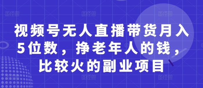 视频号无人直播带货月入5位数，挣老年人的钱，比较火的副业项目-苍穹网创