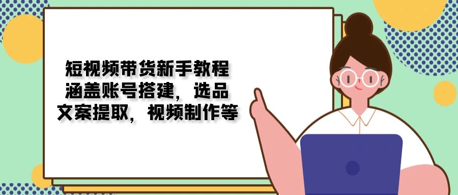 短视频带货新手教程：涵盖账号搭建，选品，文案提取，视频制作等-苍穹网创