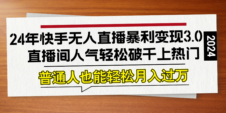24年快手无人直播暴利变现3.0，直播间人气轻松破千上热门，普通人也能…-苍穹网创
