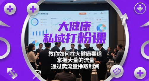 大健康私域打粉课，​教你如何在大健康赛道，掌握大量的流量，通过卖流量挣取利润-苍穹网创