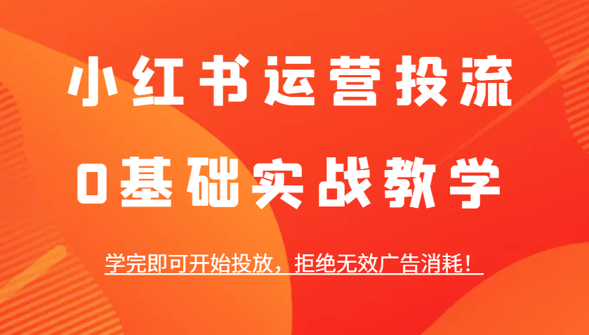 小红书运营投流，0基础实战教学，学完即可开始投放，拒绝无效广告消耗！-苍穹网创