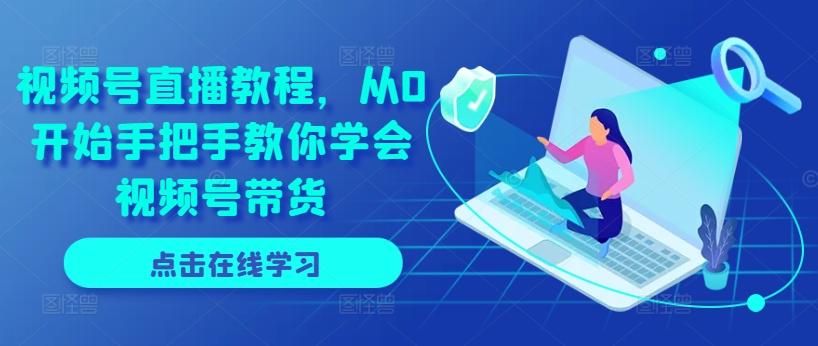 视频号直播教程，从0开始手把手教你学会视频号带货-苍穹网创