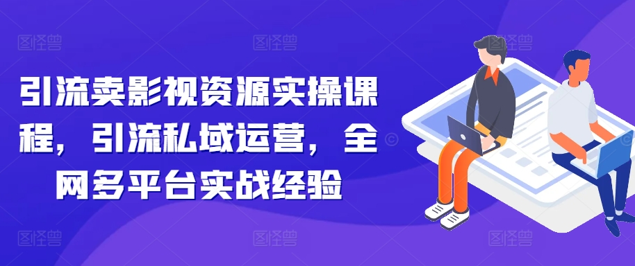 引流卖影视资源实操课程，引流私域运营，全网多平台实战经验-苍穹网创