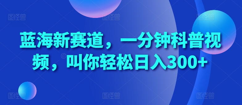 蓝海新赛道，一分钟科普视频，叫你轻松日入300+【揭秘】-苍穹网创