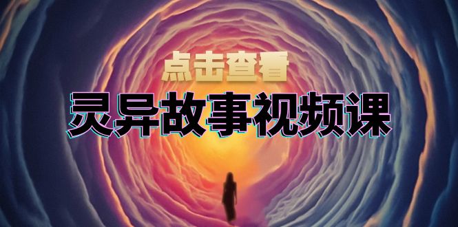 灵异故事视频课：文案、剪辑流程、画面处理及封面制作，助力创作者盈利-苍穹网创
