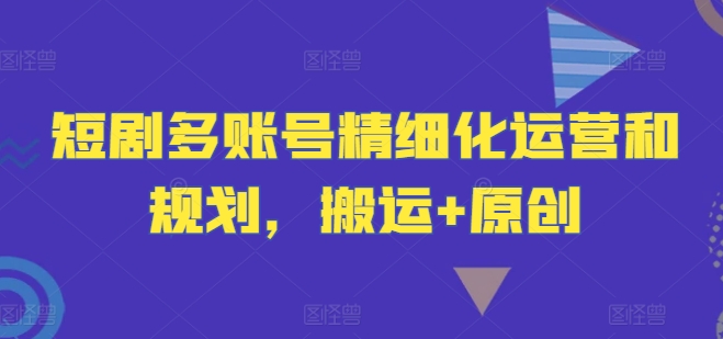 短剧多账号精细化运营和规划，搬运+原创-苍穹网创