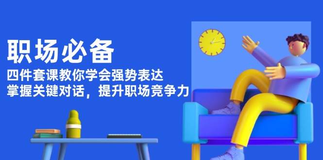职场必备，四件套课教你学会强势表达，掌握关键对话，提升职场竞争力-苍穹网创
