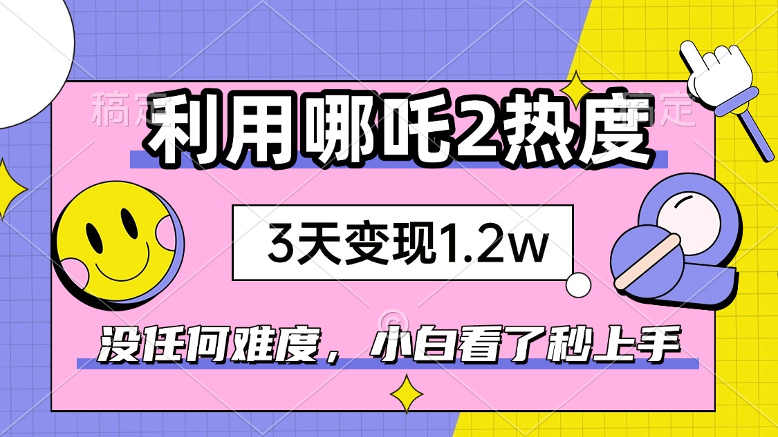 如何利用哪吒2爆火，3天赚1.2W，没有任何难度，小白看了秒学会，抓紧时…-苍穹网创