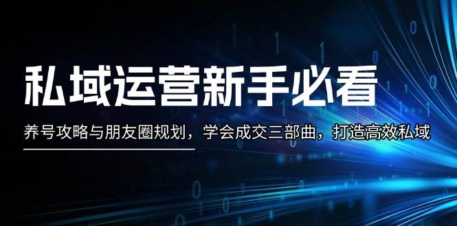 私域运营新手必看：养号攻略与朋友圈规划，学会成交三部曲，打造高效私域-苍穹网创